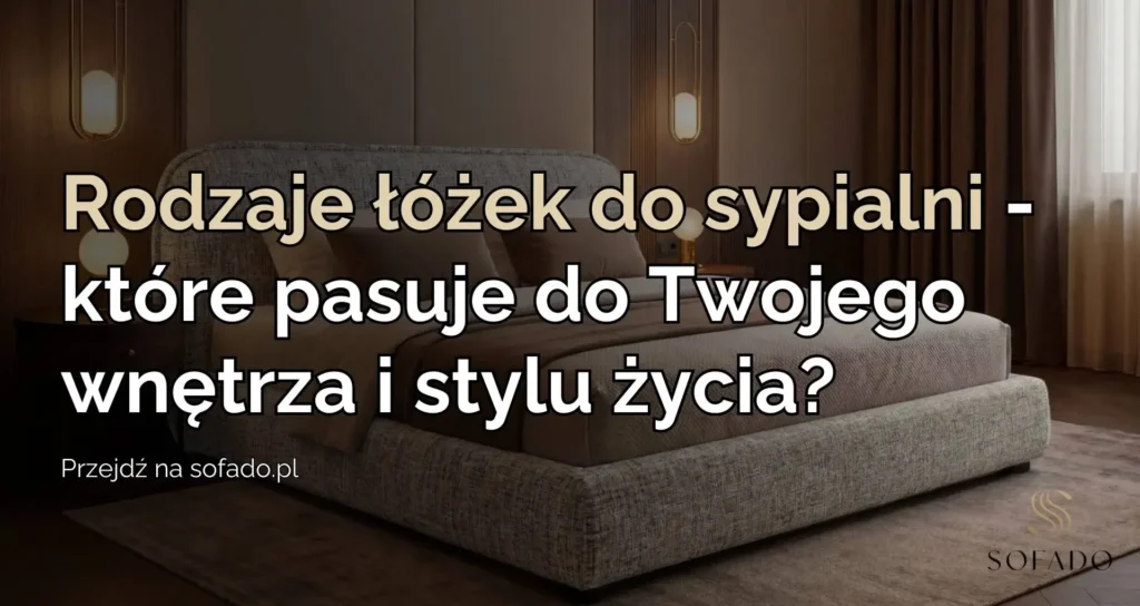Rodzaje łóżek do sypialni – które pasuje do Twojego wnętrza i stylu życia?